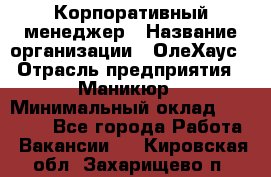 Корпоративный менеджер › Название организации ­ ОлеХаус › Отрасль предприятия ­ Маникюр › Минимальный оклад ­ 23 000 - Все города Работа » Вакансии   . Кировская обл.,Захарищево п.